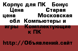 Корпус для ПК   Бонус › Цена ­ 1 000 › Старая цена ­ 1 200 - Московская обл. Компьютеры и игры » Комплектующие к ПК   